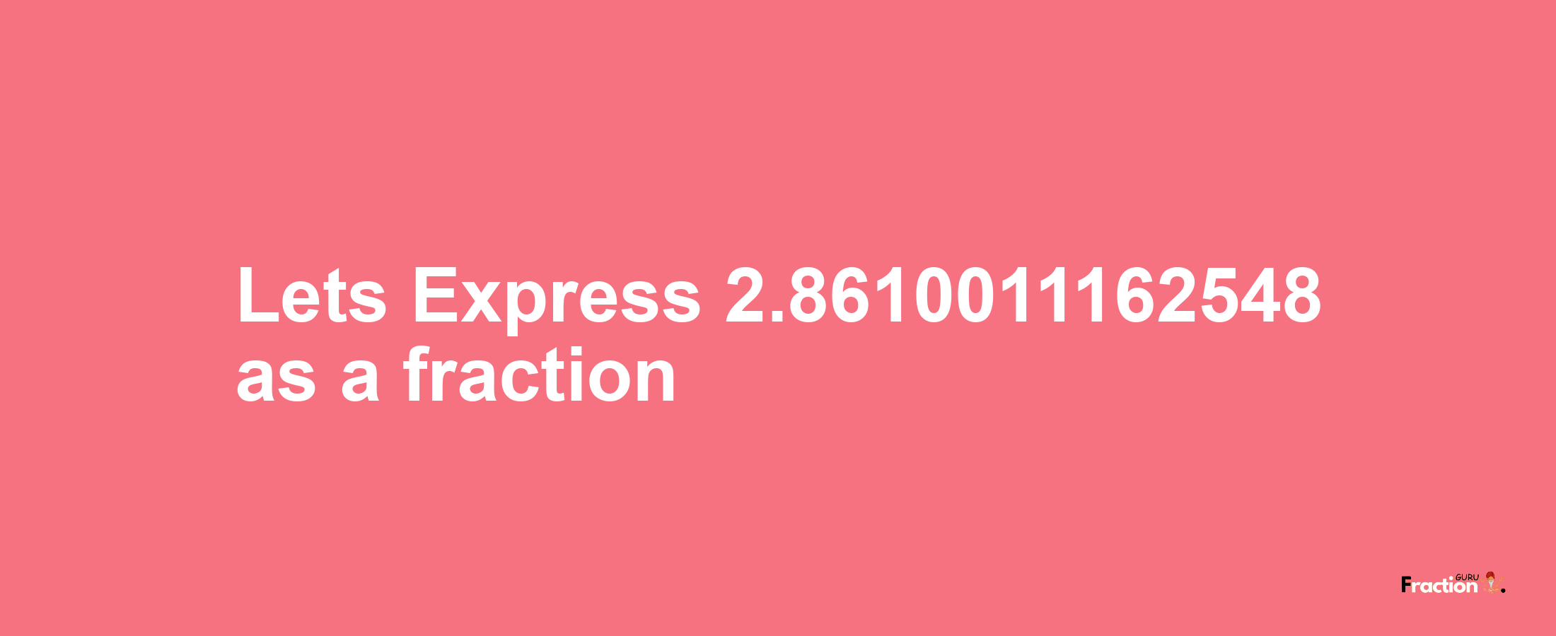 Lets Express 2.8610011162548 as afraction